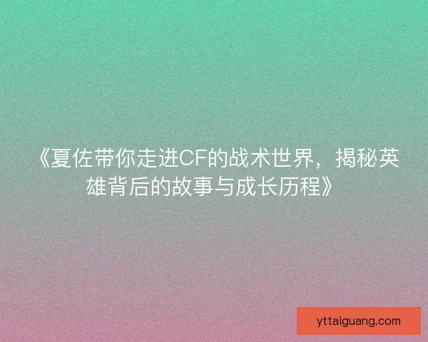 《夏佐带你走进CF的战术世界，揭秘英雄背后的故事与成长历程》