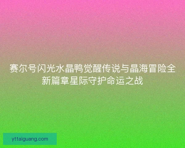 赛尔号闪光水晶鸭觉醒传说与晶海冒险全新篇章星际守护命运之战