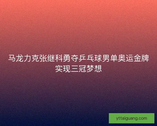 马龙力克张继科勇夺乒乓球男单奥运金牌实现三冠梦想