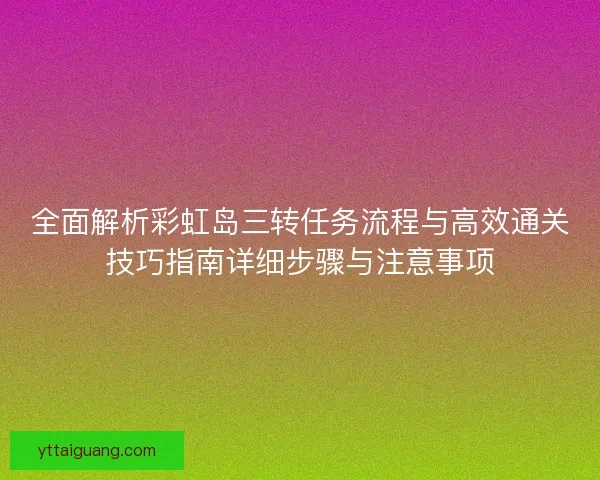全面解析彩虹岛三转任务流程与高效通关技巧指南详细步骤与注意事项