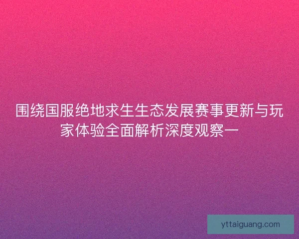 围绕国服绝地求生生态发展赛事更新与玩家体验全面解析深度观察一