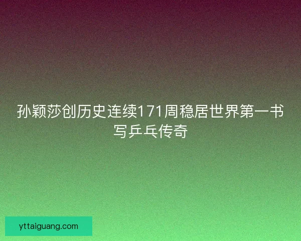孙颖莎创历史连续171周稳居世界第一书写乒乓传奇