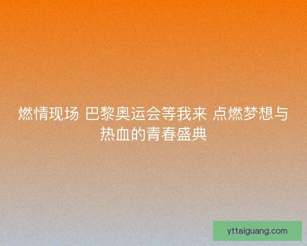 燃情现场 巴黎奥运会等我来 点燃梦想与热血的青春盛典