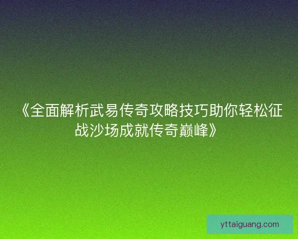 《全面解析武易传奇攻略技巧助你轻松征战沙场成就传奇巅峰》